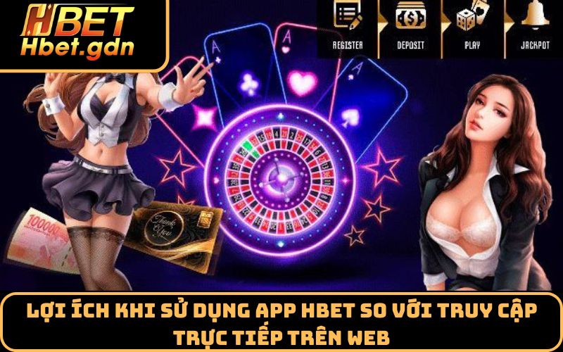 Lợi ích khi sử dụng app HBET so với truy cập trực tiếp trên web